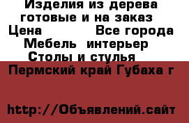 Изделия из дерева готовые и на заказ › Цена ­ 1 500 - Все города Мебель, интерьер » Столы и стулья   . Пермский край,Губаха г.